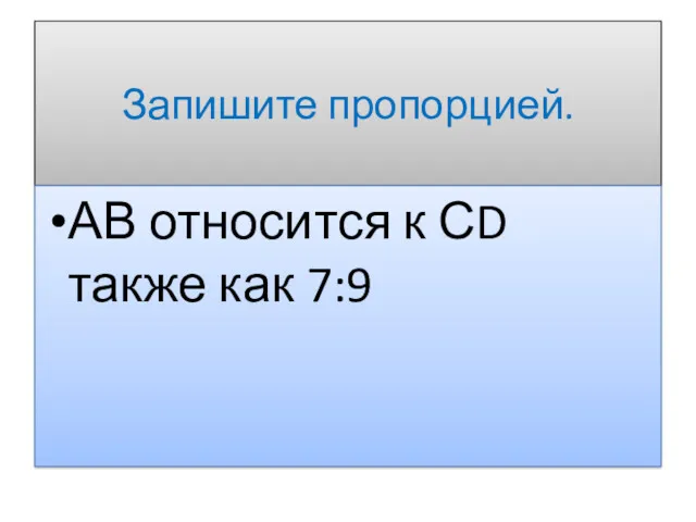 Запишите пропорцией. АВ относится к СD также как 7:9