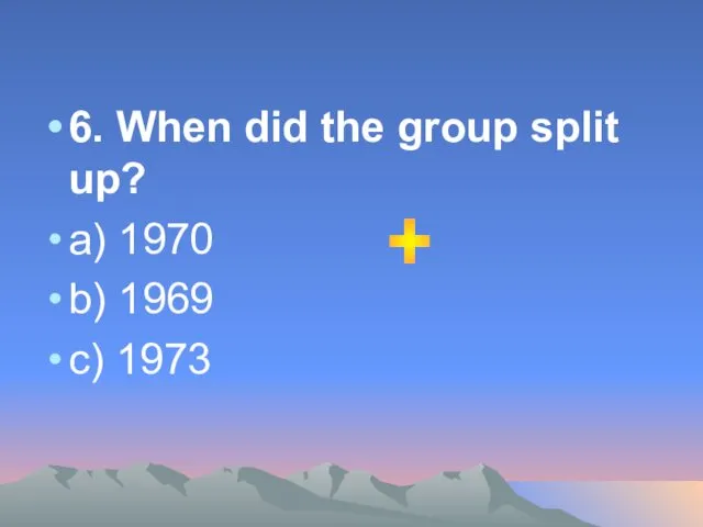 6. When did the group split up? a) 1970 b) 1969 c) 1973 +