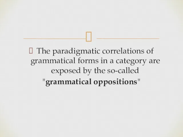 The paradigmatic correlations of grammatical forms in a category are exposed by the so-called "grammatical oppositions"