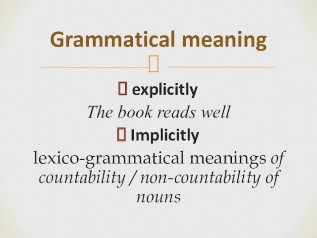 explicitly The book reads well Implicitly lexico-grammatical meanings of countability / non-countability of nouns Grammatical meaning