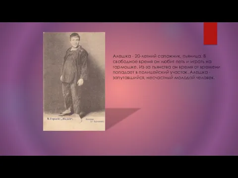 Алешка - 20-летний сапожник, пьяница. В свободное время он любит