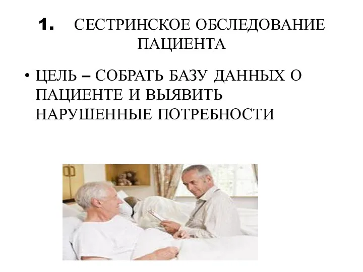 1. СЕСТРИНСКОЕ ОБСЛЕДОВАНИЕ ПАЦИЕНТА ЦЕЛЬ – СОБРАТЬ БАЗУ ДАННЫХ О ПАЦИЕНТЕ И ВЫЯВИТЬ НАРУШЕННЫЕ ПОТРЕБНОСТИ