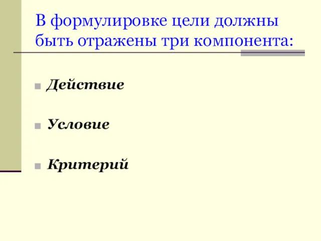 В формулировке цели должны быть отражены три компонента: Действие Условие Критерий