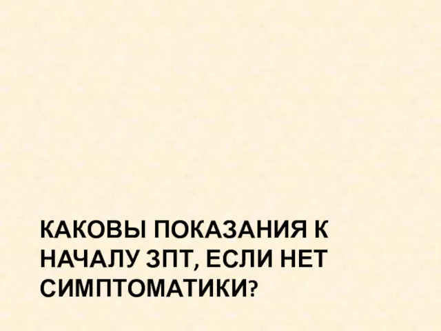 КАКОВЫ ПОКАЗАНИЯ К НАЧАЛУ ЗПТ, ЕСЛИ НЕТ СИМПТОМАТИКИ?