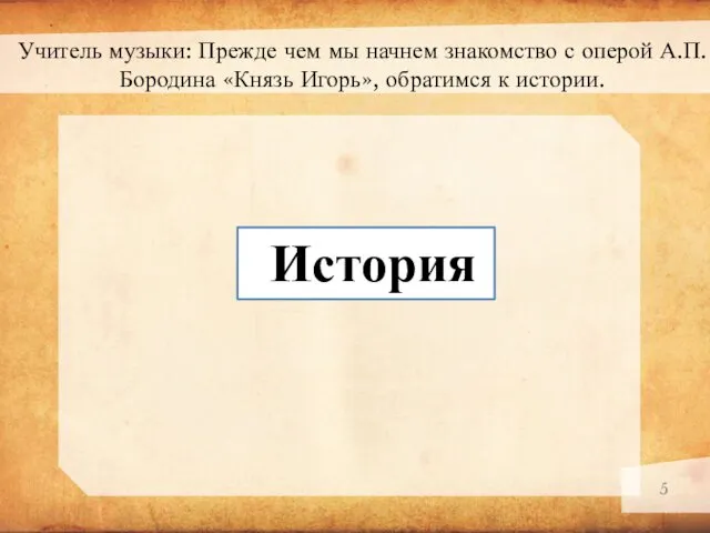 Учитель музыки: Прежде чем мы начнем знакомство с оперой А.П.Бородина «Князь Игорь», обратимся к истории. История