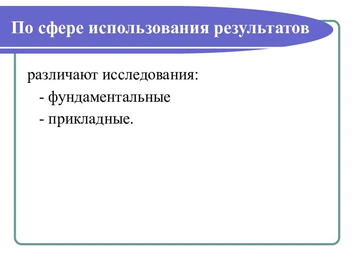 По сфере использования результатов различают исследования: - фундаментальные - прикладные.