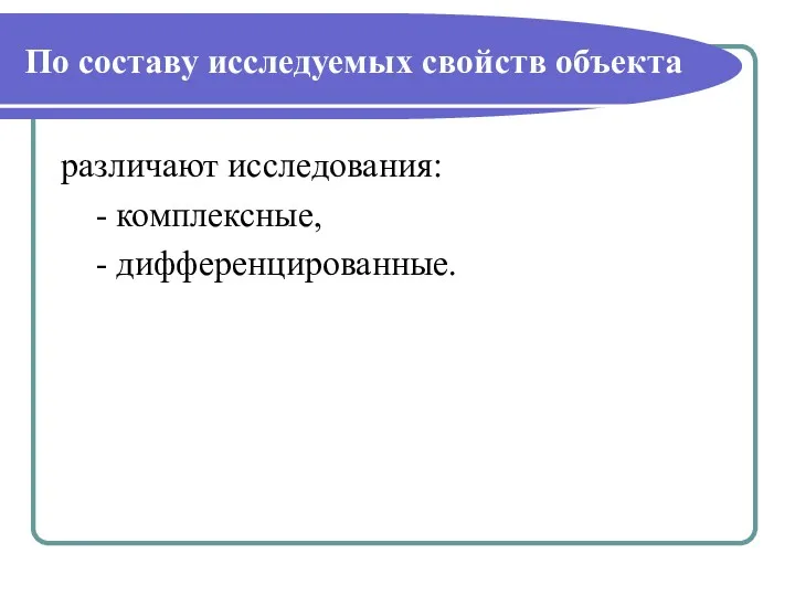 По составу исследуемых свойств объекта различают исследования: - комплексные, - дифференцированные.