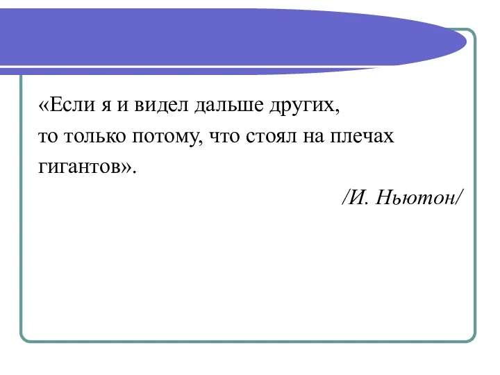 «Если я и видел дальше других, то только потому, что стоял на плечах гигантов». /И. Ньютон/