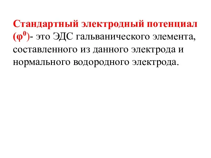 Стандартный электродный потенциал (φ0)- это ЭДС гальванического элемента, составленного из данного электрода и нормального водородного электрода.