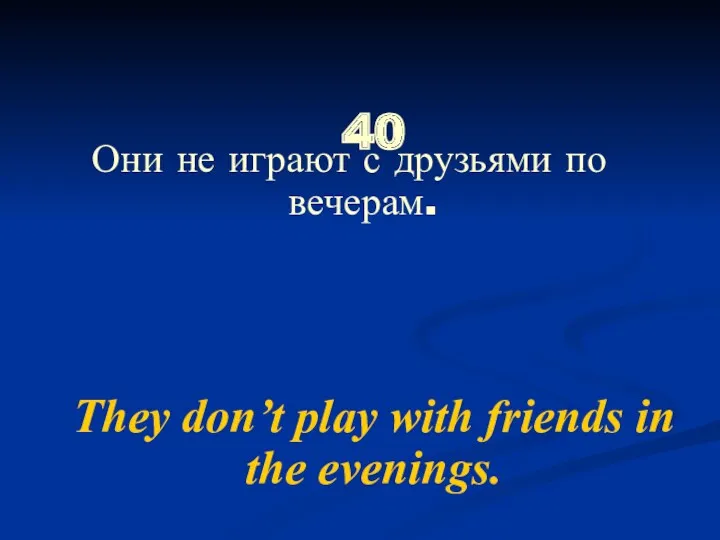 40 They don’t play with friends in the evenings. Они не играют с друзьями по вечерам.