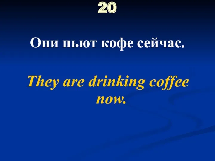 20 Они пьют кофе сейчас. They are drinking coffee now.