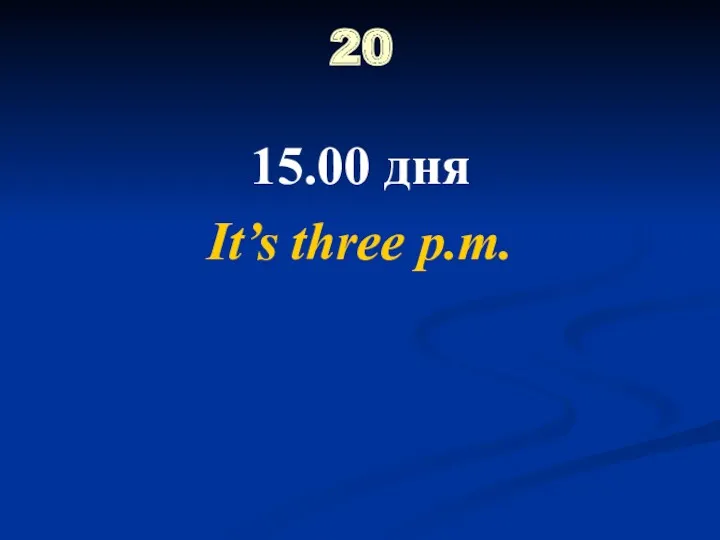 20 15.00 дня It’s three p.m.