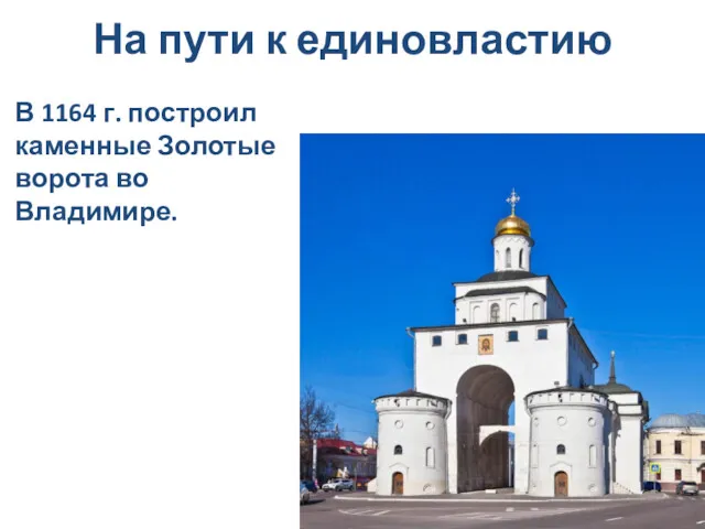 На пути к единовластию В 1164 г. построил каменные Золотые ворота во Владимире.