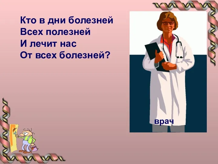 Кто в дни болезней Всех полезней И лечит нас От всех болезней?