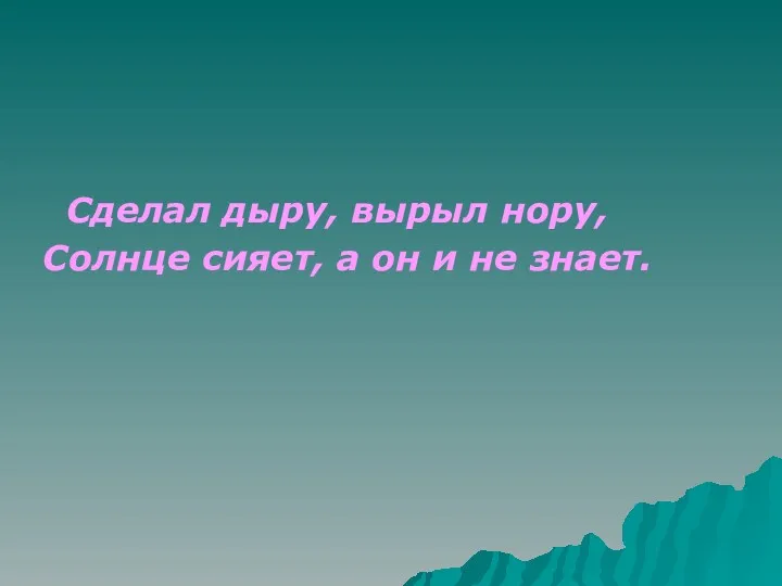 Сделал дыру, вырыл нору, Солнце сияет, а он и не знает.