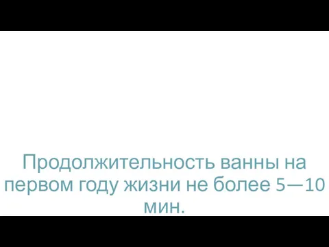 Продолжительность ванны на первом году жизни не более 5—10 мин.