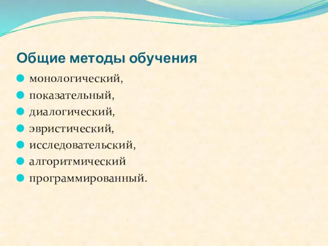 Общие методы обучения монологический, показательный, диалогический, эвристический, исследовательский, алгоритмический программированный.