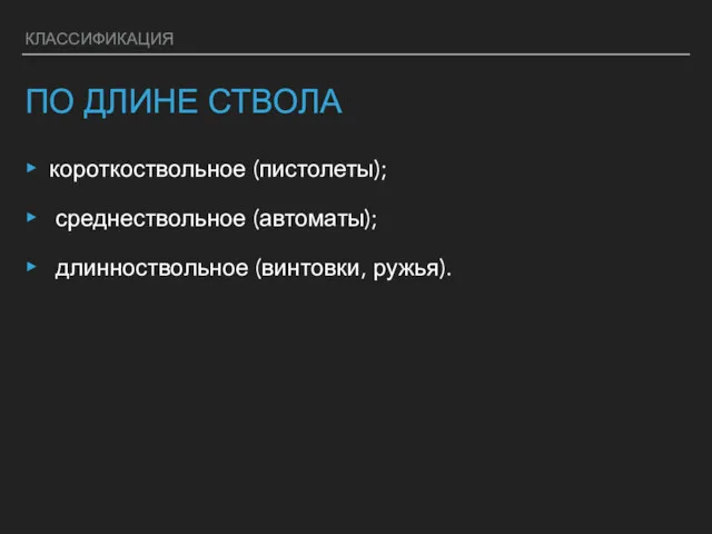 КЛАССИФИКАЦИЯ ПО ДЛИНЕ СТВОЛА короткоствольное (пистолеты); среднествольное (автоматы); длинноствольное (винтовки, ружья).