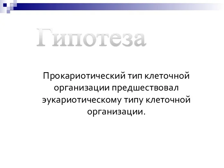 Гипотеза Прокариотический тип клеточной организации предшествовал эукариотическому типу клеточной организации.