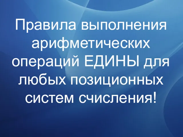 Правила выполнения арифметических операций ЕДИНЫ для любых позиционных систем счисления!