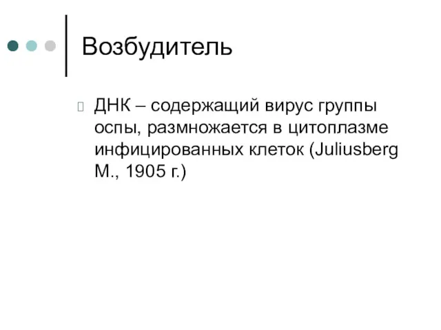 Возбудитель ДНК – содержащий вирус группы оспы, размножается в цитоплазме инфицированных клеток (Juliusberg M., 1905 г.)