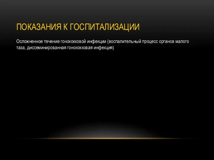 ПОКАЗАНИЯ К ГОСПИТАЛИЗАЦИИ Осложненное течение гонококковой инфекции (воспалительный процесс органов малого таза, диссеминированная гонококковая инфекция)