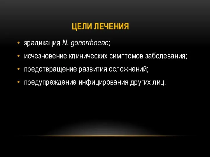 ЦЕЛИ ЛЕЧЕНИЯ эрадикация N. gonorrhoeae; исчезновение клинических симптомов заболевания; предотвращение развития осложнений; предупреждение инфицирования других лиц.