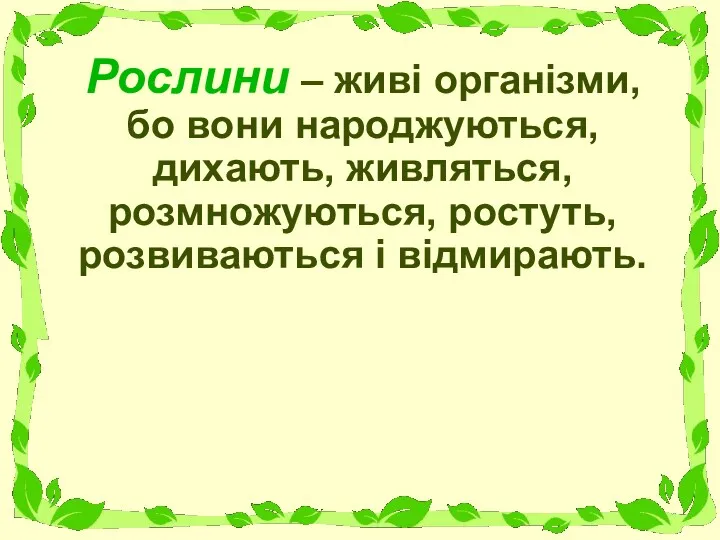 Рослини – живі організми, бо вони народжуються, дихають, живляться, розмножуються, ростуть, розвиваються і відмирають.