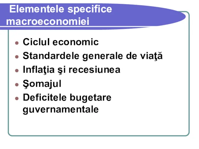 Elementele specifice macroeconomiei Ciclul economic Standardele generale de viaţă Inflaţia şi recesiunea Şomajul Deficitele bugetare guvernamentale