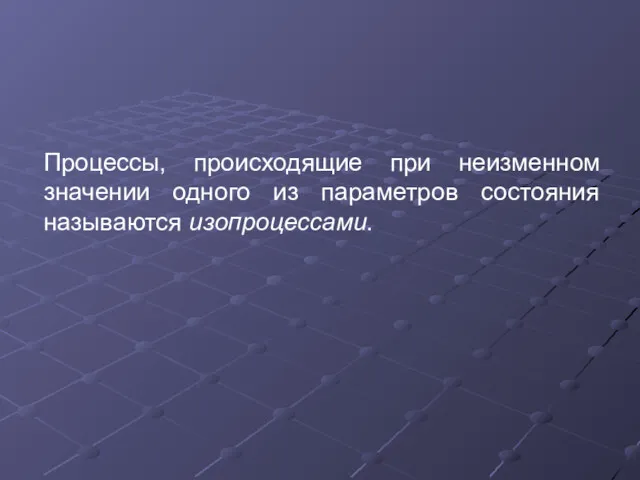 Процессы, происходящие при неизменном значении одного из параметров состояния называются изопроцессами.