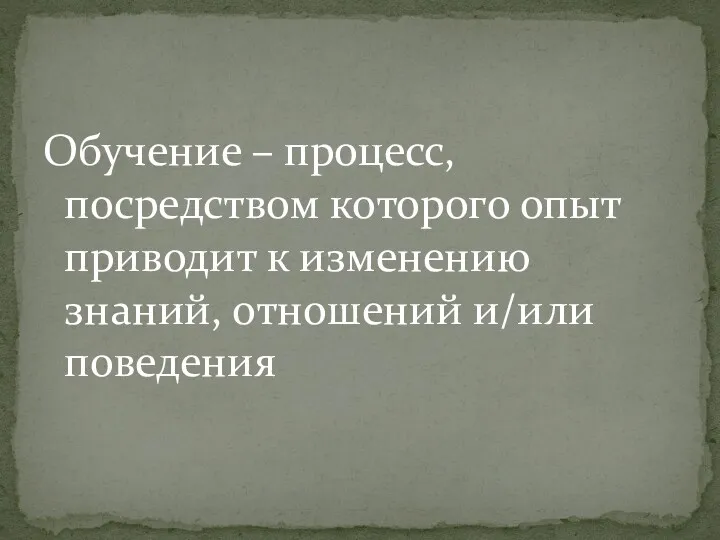 Обучение – процесс, посредством которого опыт приводит к изменению знаний, отношений и/или поведения