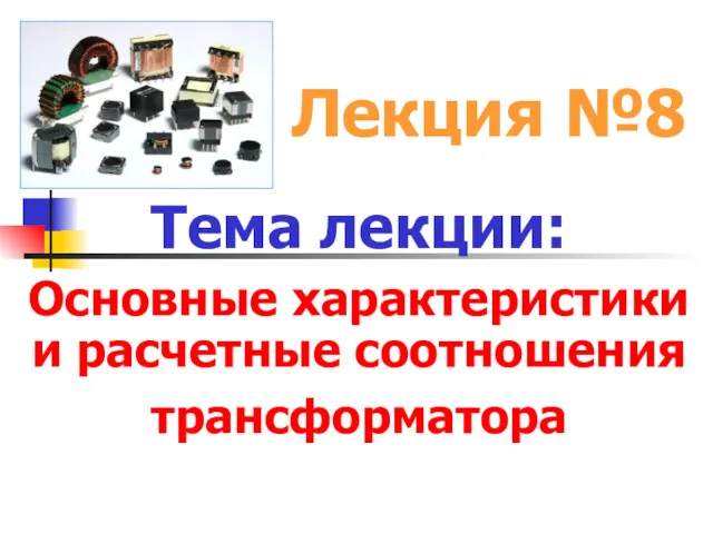 Лекция №8 Тема лекции: Основные характеристики и расчетные соотношения трансформатора