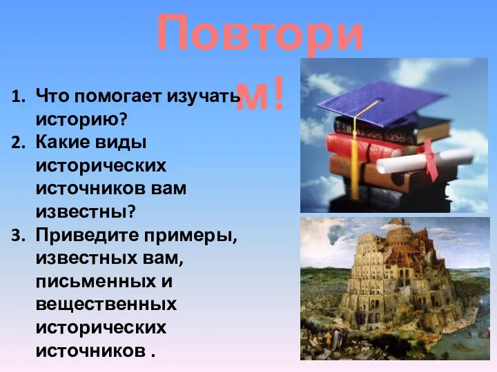 Повторим! Что помогает изучать историю? Какие виды исторических источников вам