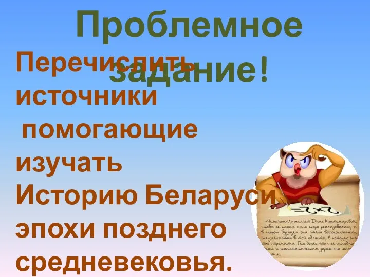 Проблемное задание! Перечислить источники помогающие изучать Историю Беларуси эпохи позднего средневековья. Стр.6-7