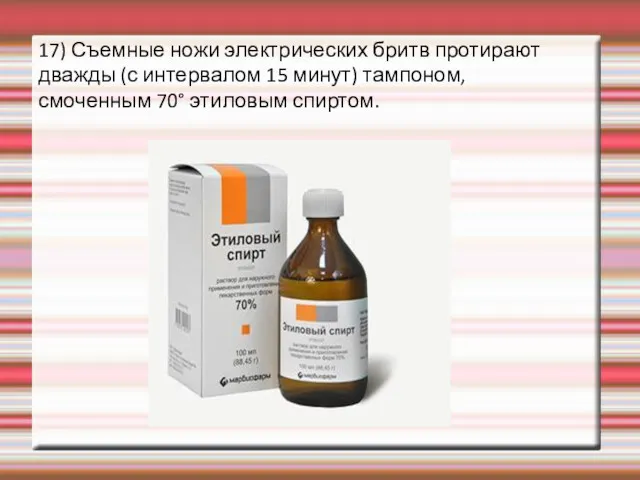 17) Съемные ножи электрических бритв протирают дважды (с интервалом 15 минут) тампоном, смоченным 70° этиловым спиртом.