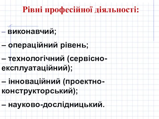 Рівні професійної діяльності: – виконавчий; – операційний рівень; – технологічний (сервісно-експлуатаційний); – інноваційний (проектно-конструкторський); – науково-дослідницький.