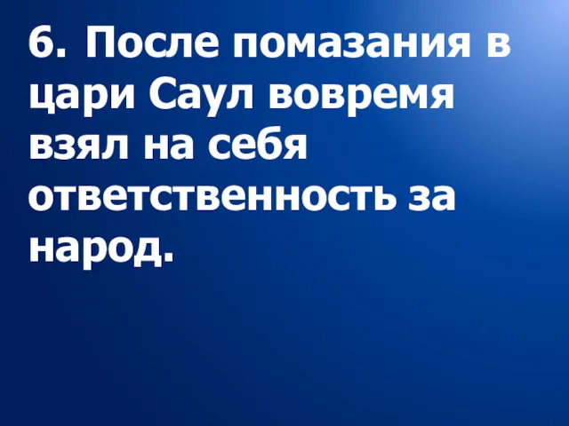 6. После помазания в цари Саул вовремя взял на себя ответственность за народ.