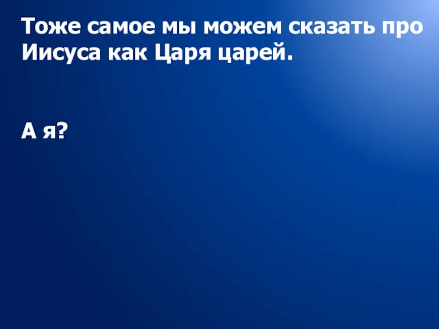 Тоже самое мы можем сказать про Иисуса как Царя царей. А я?