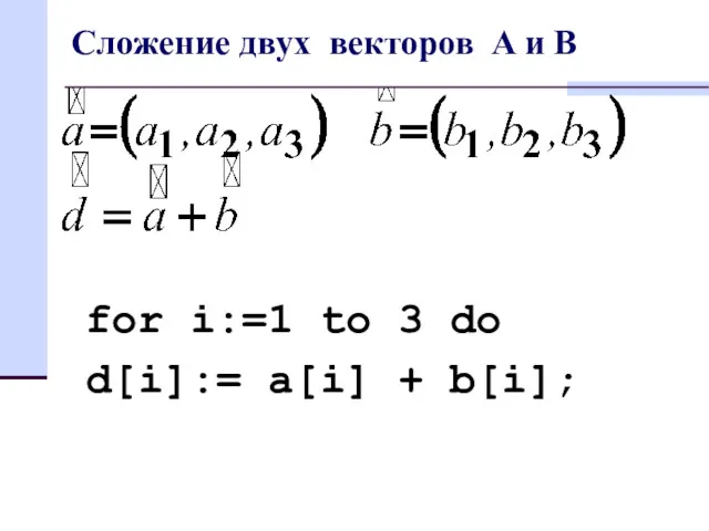 Сложение двух векторов A и B for i:=1 to 3 do d[i]:= a[i] + b[i];