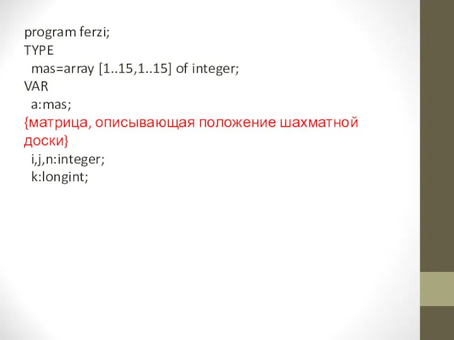 program ferzi; TYPE mas=array [1..15,1..15] of integer; VAR a:mas; {матрица, описывающая положение шахматной доски} i,j,n:integer; k:longint;