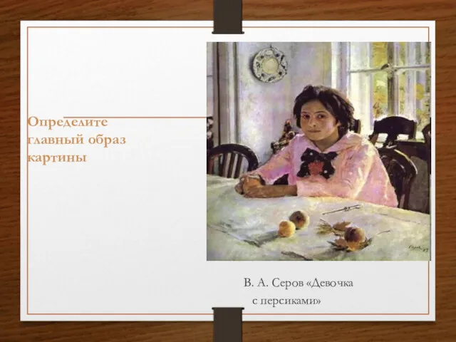Определите главный образ картины В. А. Серов «Девочка с персиками»