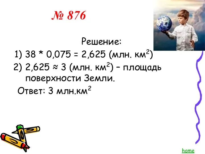 № 876 home Решение: 38 * 0,075 = 2,625 (млн. км2) 2,625 ≈