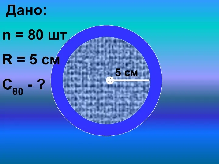 5 см Дано: n = 80 шт R = 5 cм C80 - ?