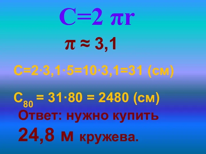 Ответ: нужно купить 24,8 м кружева. С=2∙3,1·5=10∙3,1=31 (см) С=2 πr