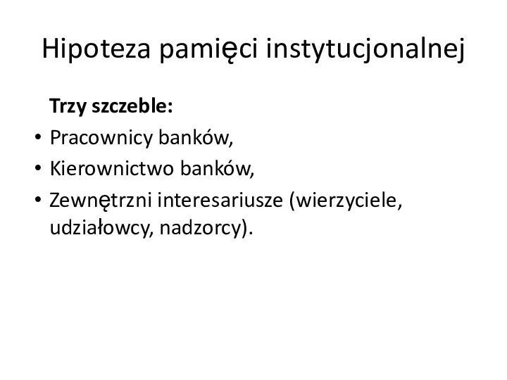 Hipoteza pamięci instytucjonalnej Trzy szczeble: Pracownicy banków, Kierownictwo banków, Zewnętrzni interesariusze (wierzyciele, udziałowcy, nadzorcy).