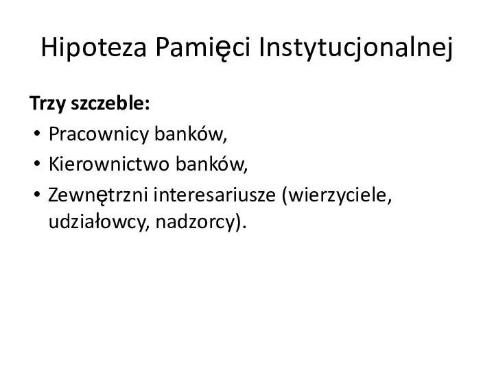 Hipoteza Pamięci Instytucjonalnej Trzy szczeble: Pracownicy banków, Kierownictwo banków, Zewnętrzni interesariusze (wierzyciele, udziałowcy, nadzorcy).