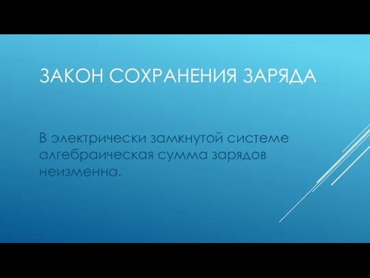 ЗАКОН СОХРАНЕНИЯ ЗАРЯДА В электрически замкнутой системе алгебраическая сумма зарядов неизменна.