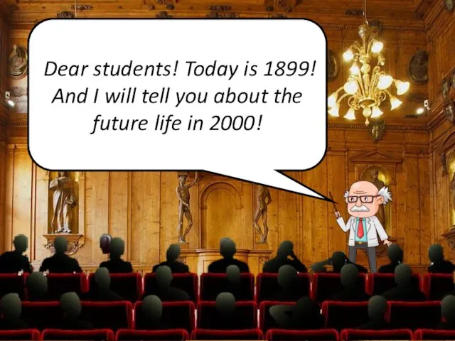 Dear students! Today is 1899! And I will tell you about the future life in 2000!