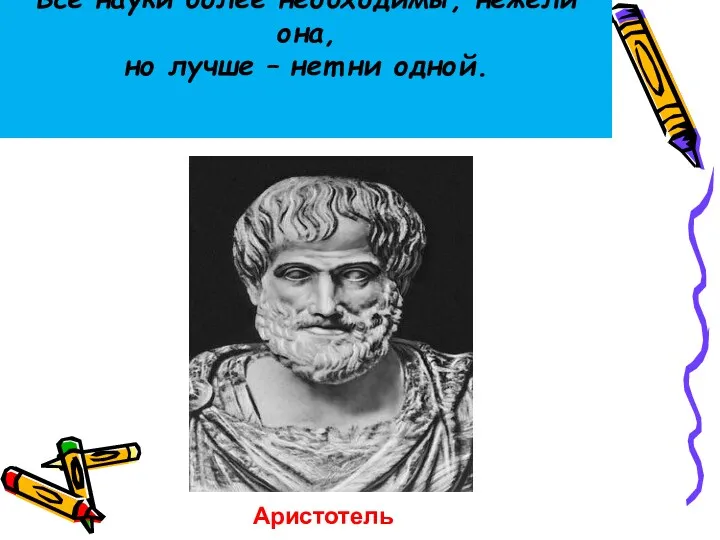 Все науки более необходимы, нежели она, но лучше – нет ни одной. Аристотель