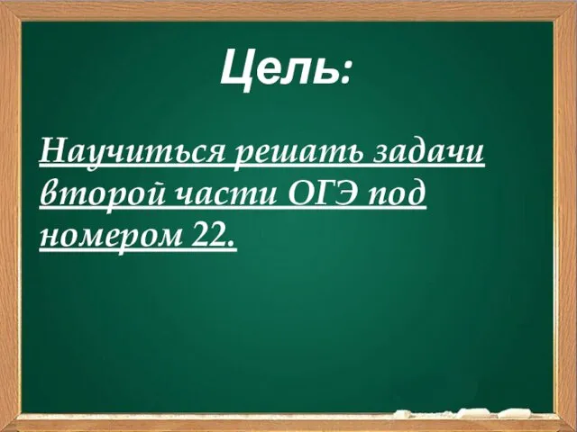 Цель: Научиться решать задачи второй части ОГЭ под номером 22.